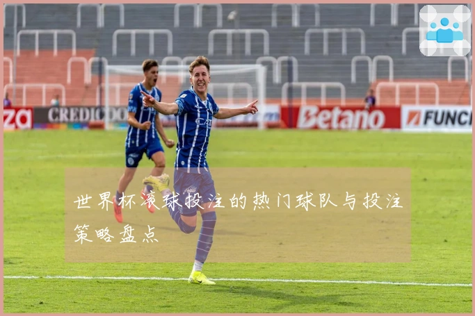 世界杯滚球投注的热门球队与投注策略盘点