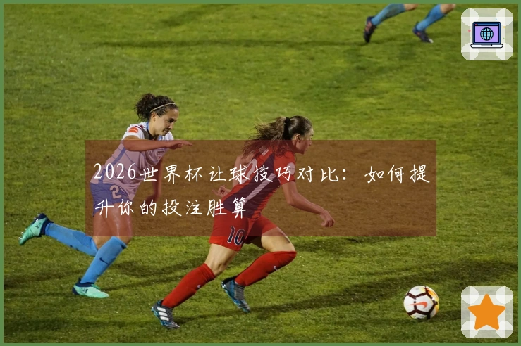 2026世界杯让球技巧对比：如何提升你的投注胜算