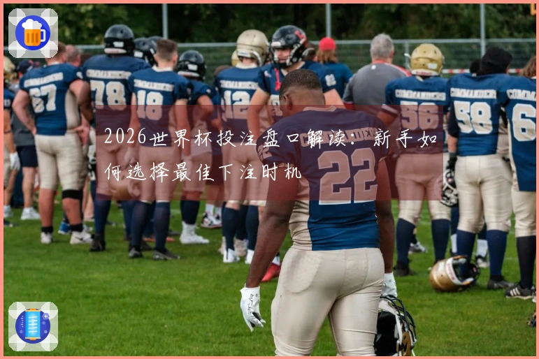 2026世界杯投注盘口解读：新手如何选择最佳下注时机