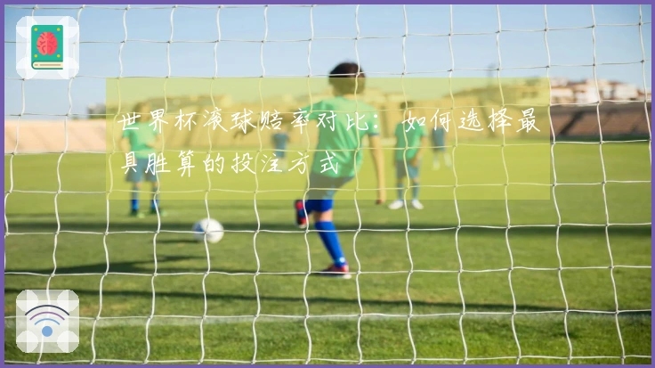 世界杯滚球赔率对比：如何选择最具胜算的投注方式