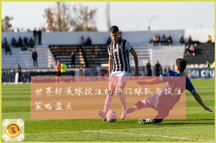 世界杯滚球投注的热门球队与投注策略盘点