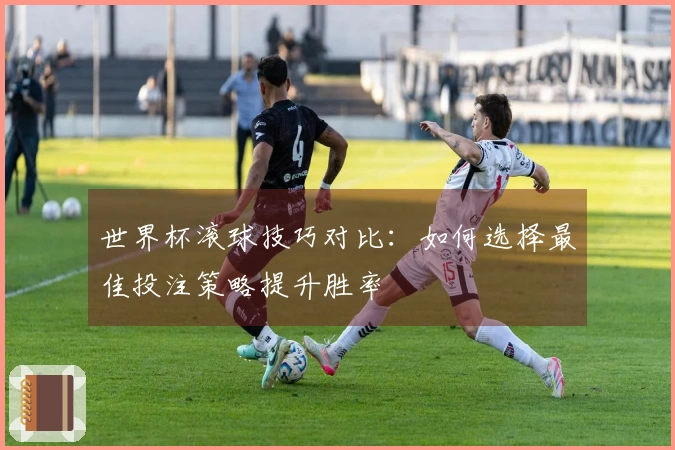 世界杯滚球技巧对比：如何选择最佳投注策略提升胜率