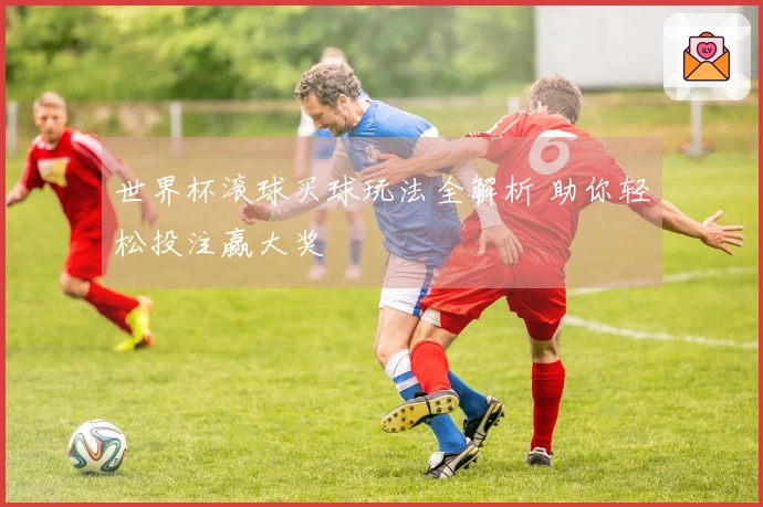 世界杯滚球买球玩法全解析 助你轻松投注赢大奖