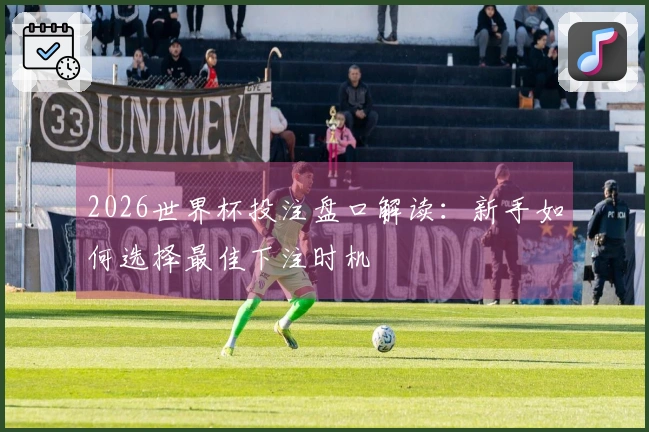 2026世界杯投注盘口解读：新手如何选择最佳下注时机