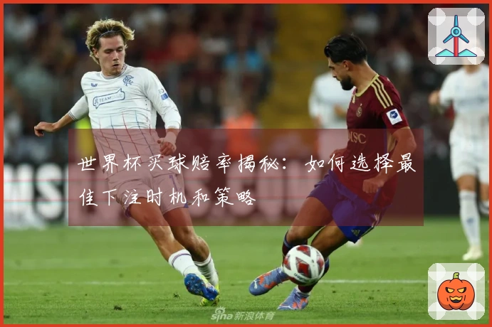 世界杯买球赔率揭秘：如何选择最佳下注时机和策略