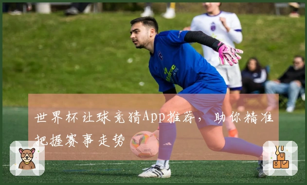 世界杯让球竞猜App推荐，助你精准把握赛事走势