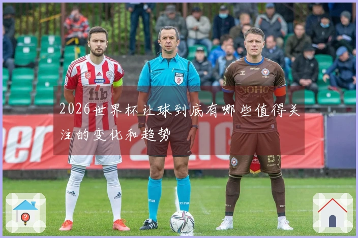 2026世界杯让球到底有哪些值得关注的变化和趋势
