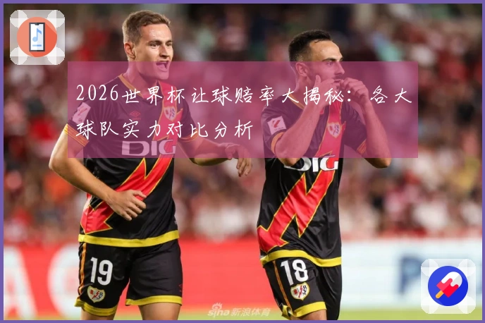 2026世界杯让球赔率大揭秘：各大球队实力对比分析