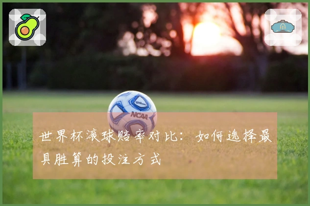 世界杯滚球赔率对比：如何选择最具胜算的投注方式