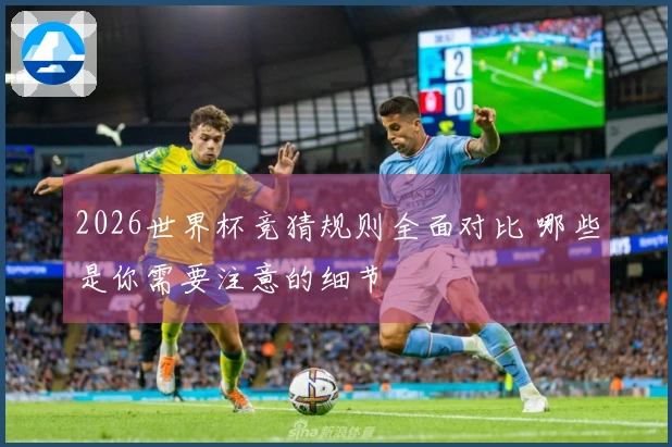 2026世界杯竞猜规则全面对比 哪些是你需要注意的细节
