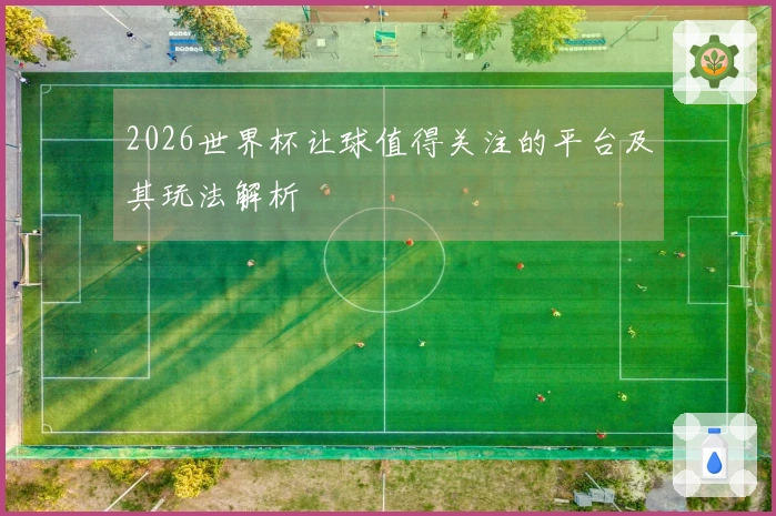 2026世界杯让球值得关注的平台及其玩法解析